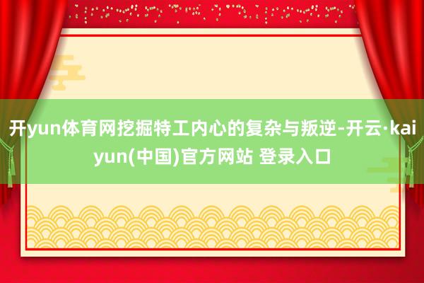 开yun体育网挖掘特工内心的复杂与叛逆-开云·kaiyun(中国)官方网站 登录入口