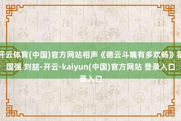 开云体育(中国)官方网站相声《德云斗嘴有多欢畅》翟国强 刘喆-开云·kaiyun(中国)官方网站 登录入口