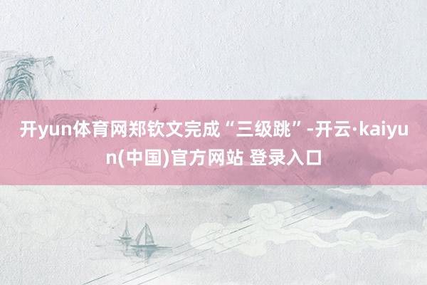 开yun体育网郑钦文完成“三级跳”-开云·kaiyun(中国)官方网站 登录入口