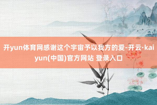 开yun体育网感谢这个宇宙予以我方的爱-开云·kaiyun(中国)官方网站 登录入口