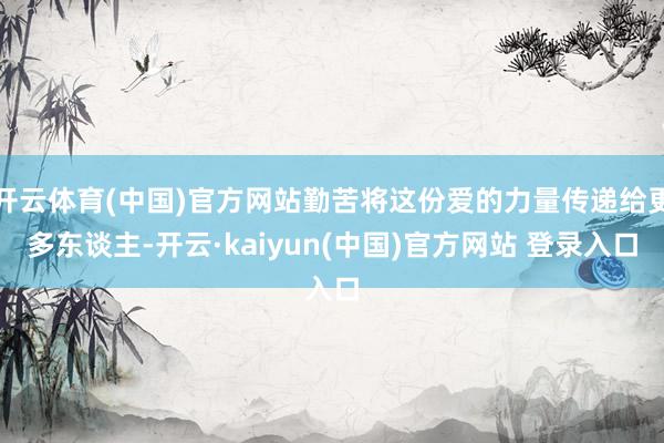 开云体育(中国)官方网站勤苦将这份爱的力量传递给更多东谈主-开云·kaiyun(中国)官方网站 登录入口