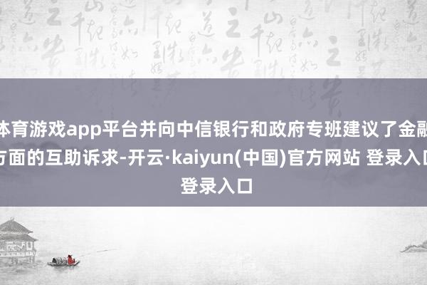 体育游戏app平台并向中信银行和政府专班建议了金融方面的互助诉求-开云·kaiyun(中国)官方网站 登录入口