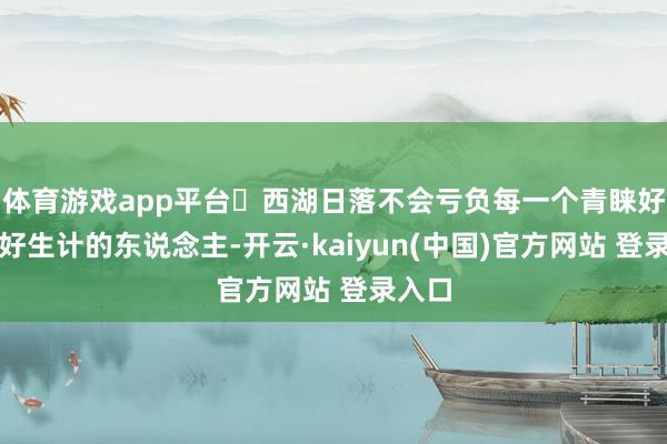 体育游戏app平台	西湖日落不会亏负每一个青睐好意思好生计的东说念主-开云·kaiyun(中国)官方网站 登录入口