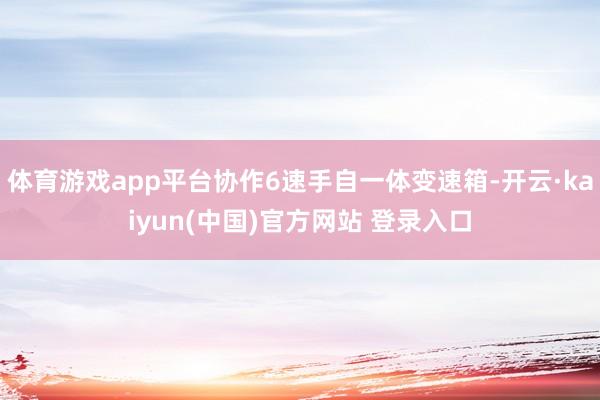 体育游戏app平台协作6速手自一体变速箱-开云·kaiyun(中国)官方网站 登录入口