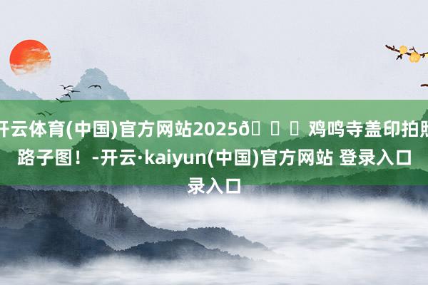开云体育(中国)官方网站2025🐍鸡鸣寺盖印拍照路子图!-开云·kaiyun(中国)官方网站 登录入口