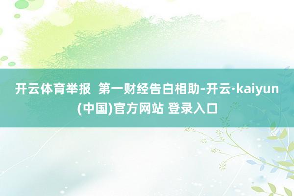 开云体育举报  第一财经告白相助-开云·kaiyun(中国)官方网站 登录入口