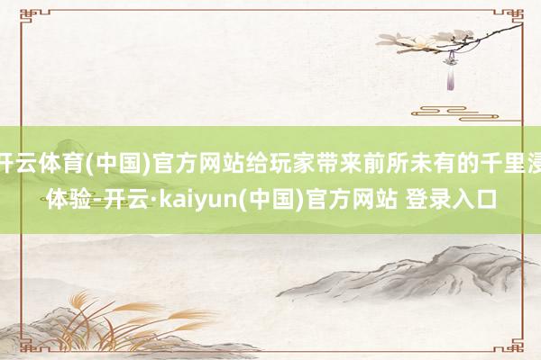 开云体育(中国)官方网站给玩家带来前所未有的千里浸体验-开云·kaiyun(中国)官方网站 登录入口