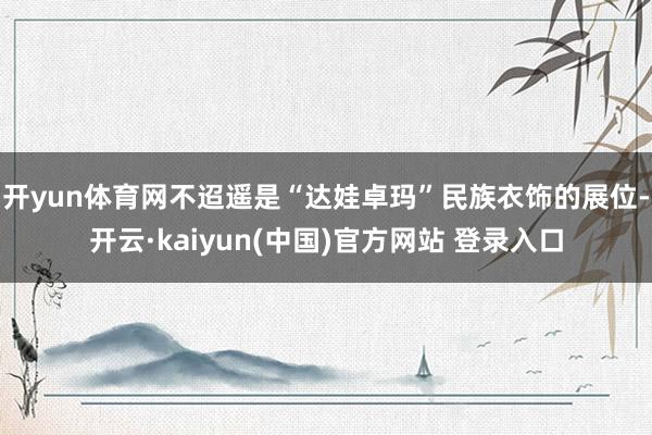 开yun体育网不迢遥是“达娃卓玛”民族衣饰的展位-开云·kaiyun(中国)官方网站 登录入口