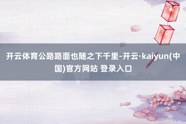 开云体育公路路面也随之下千里-开云·kaiyun(中国)官方网站 登录入口