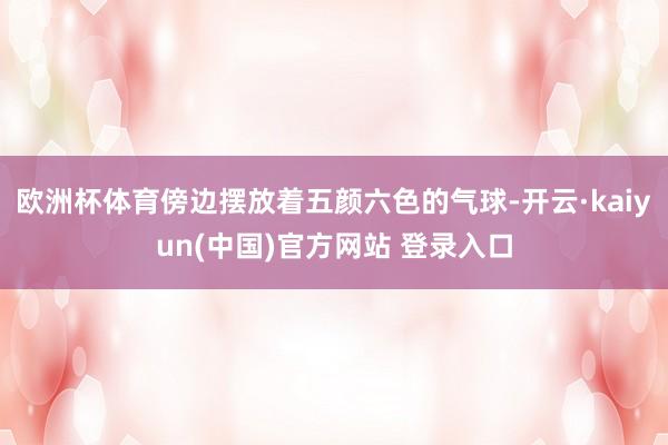欧洲杯体育傍边摆放着五颜六色的气球-开云·kaiyun(中国)官方网站 登录入口