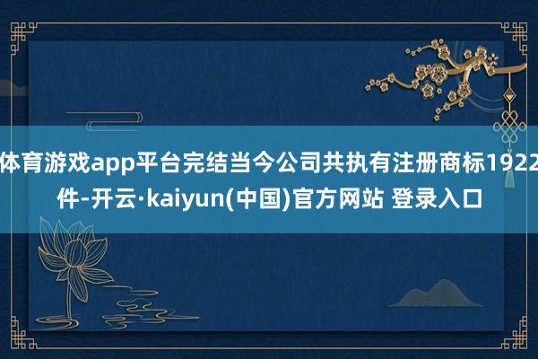 体育游戏app平台完结当今公司共执有注册商标1922件-开云·kaiyun(中国)官方网站 登录入口