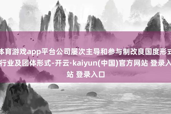 体育游戏app平台公司屡次主导和参与制改良国度形式、行业及团体形式-开云·kaiyun(中国)官方网站 登录入口
