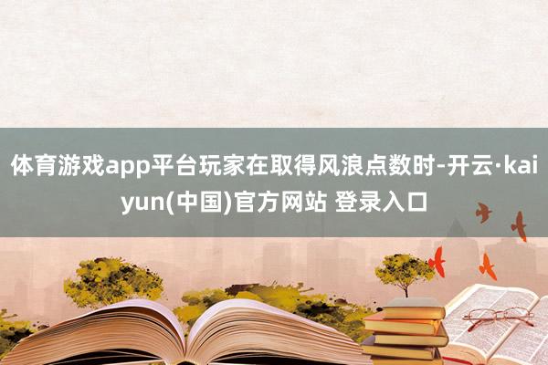 体育游戏app平台玩家在取得风浪点数时-开云·kaiyun(中国)官方网站 登录入口
