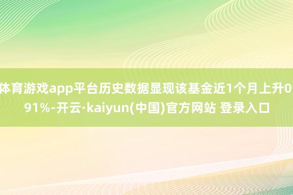 体育游戏app平台历史数据显现该基金近1个月上升0.91%-开云·kaiyun(中国)官方网站 登录入口