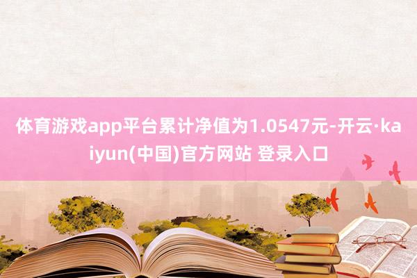 体育游戏app平台累计净值为1.0547元-开云·kaiyun(中国)官方网站 登录入口