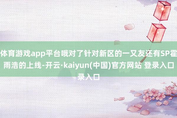 体育游戏app平台哦对了针对新区的一又友还有SP霍雨浩的上线-开云·kaiyun(中国)官方网站 登录入口