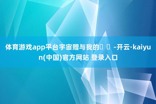 体育游戏app平台宇宙赠与我的☀️-开云·kaiyun(中国)官方网站 登录入口