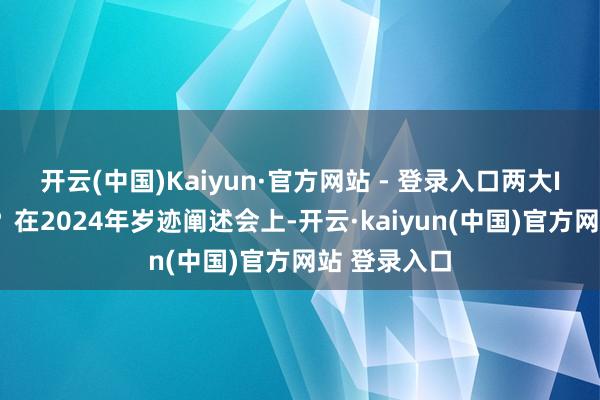 开云(中国)Kaiyun·官方网站 - 登录入口　　两大IP能否焕新？　　在2024年岁迹阐述会上-开云·kaiyun(中国)官方网站 登录入口