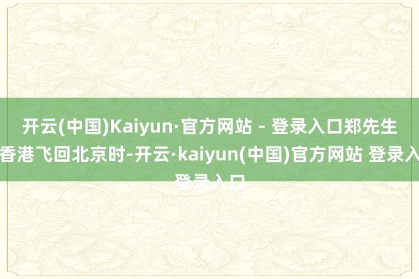 开云(中国)Kaiyun·官方网站 - 登录入口郑先生从香港飞回北京时-开云·kaiyun(中国)官方网站 登录入口