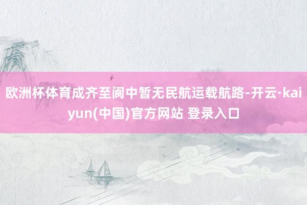 欧洲杯体育成齐至阆中暂无民航运载航路-开云·kaiyun(中国)官方网站 登录入口