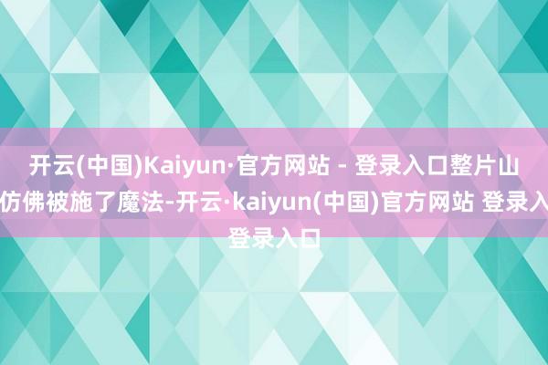 开云(中国)Kaiyun·官方网站 - 登录入口整片山林仿佛被施了魔法-开云·kaiyun(中国)官方网站 登录入口