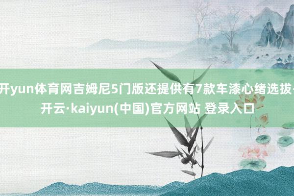 开yun体育网吉姆尼5门版还提供有7款车漆心绪选拔-开云·kaiyun(中国)官方网站 登录入口