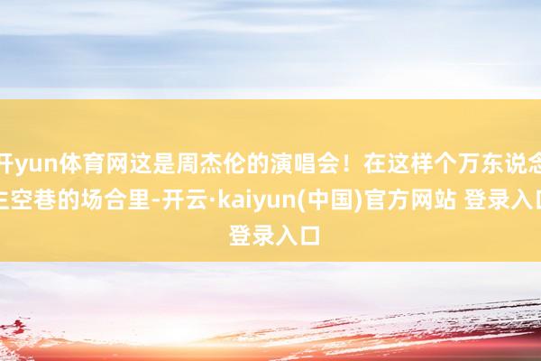 开yun体育网这是周杰伦的演唱会！在这样个万东说念主空巷的场合里-开云·kaiyun(中国)官方网站 登录入口