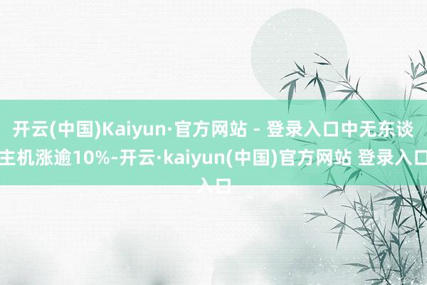 开云(中国)Kaiyun·官方网站 - 登录入口中无东谈主机涨逾10%-开云·kaiyun(中国)官方网站 登录入口