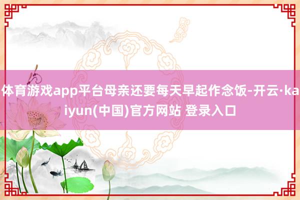 体育游戏app平台母亲还要每天早起作念饭-开云·kaiyun(中国)官方网站 登录入口