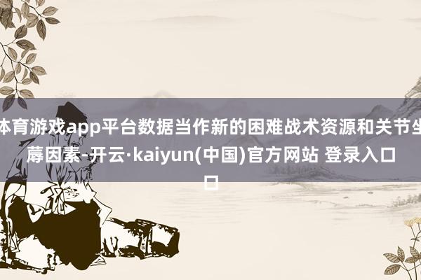 体育游戏app平台数据当作新的困难战术资源和关节坐蓐因素-开云·kaiyun(中国)官方网站 登录入口