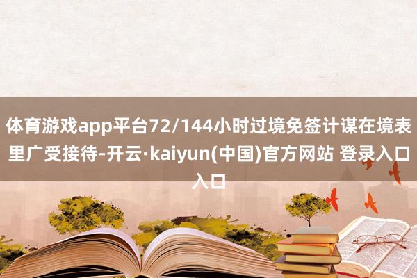 体育游戏app平台72/144小时过境免签计谋在境表里广受接待-开云·kaiyun(中国)官方网站 登录入口