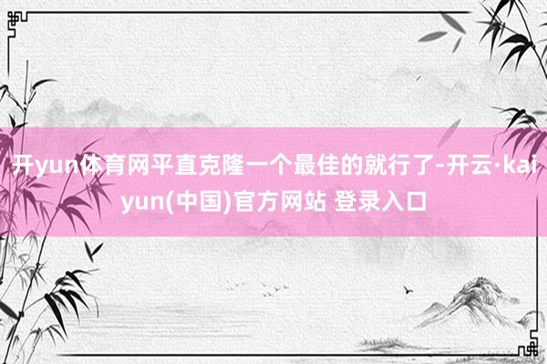 开yun体育网平直克隆一个最佳的就行了-开云·kaiyun(中国)官方网站 登录入口