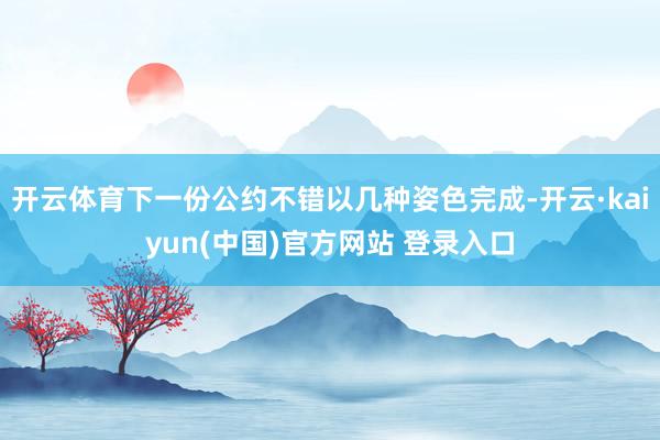 开云体育下一份公约不错以几种姿色完成-开云·kaiyun(中国)官方网站 登录入口