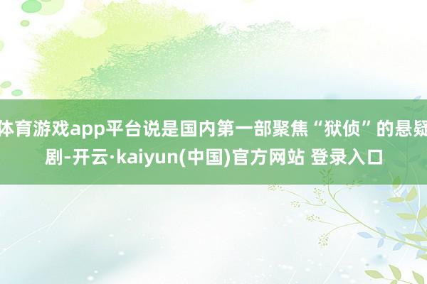 体育游戏app平台说是国内第一部聚焦“狱侦”的悬疑剧-开云·kaiyun(中国)官方网站 登录入口