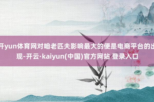 开yun体育网对咱老匹夫影响最大的便是电商平台的出现-开云·kaiyun(中国)官方网站 登录入口