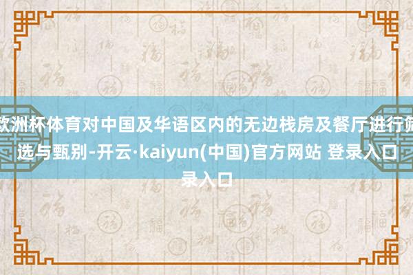 欧洲杯体育对中国及华语区内的无边栈房及餐厅进行筛选与甄别-开云·kaiyun(中国)官方网站 登录入口