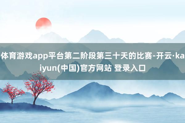 体育游戏app平台第二阶段第三十天的比赛-开云·kaiyun(中国)官方网站 登录入口