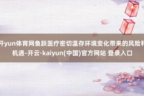开yun体育网鱼跃医疗密切温存环境变化带来的风险和机遇-开云·kaiyun(中国)官方网站 登录入口