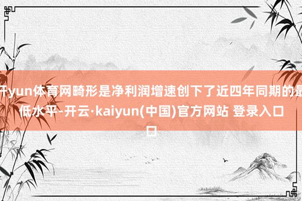 开yun体育网畸形是净利润增速创下了近四年同期的最低水平-开云·kaiyun(中国)官方网站 登录入口