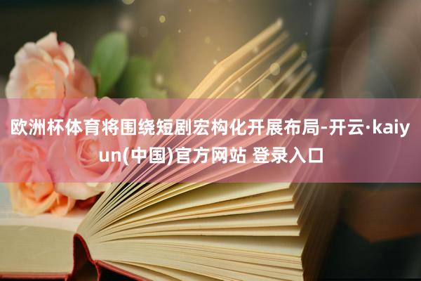 欧洲杯体育将围绕短剧宏构化开展布局-开云·kaiyun(中国)官方网站 登录入口