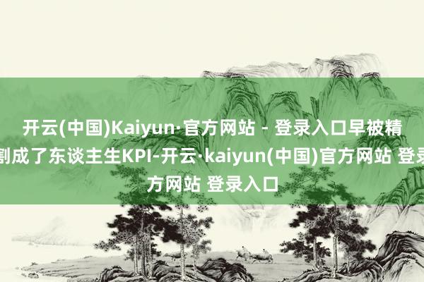 开云(中国)Kaiyun·官方网站 - 登录入口早被精委果割成了东谈主生KPI-开云·kaiyun(中国)官方网站 登录入口