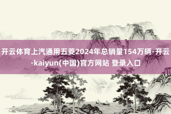开云体育上汽通用五菱2024年总销量154万辆-开云·kaiyun(中国)官方网站 登录入口