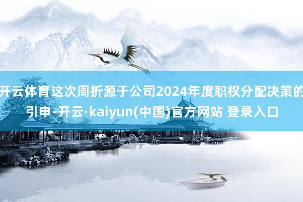 开云体育这次周折源于公司2024年度职权分配决策的引申-开云·kaiyun(中国)官方网站 登录入口
