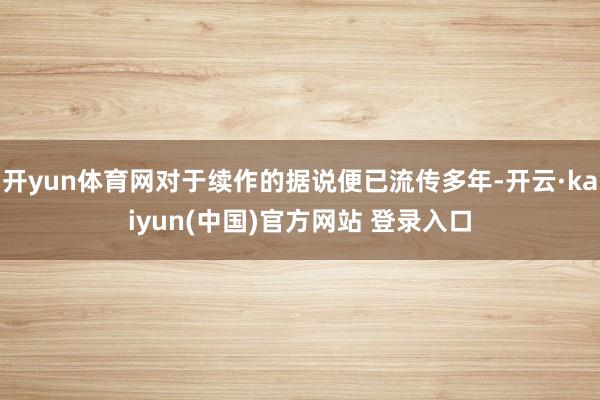 开yun体育网对于续作的据说便已流传多年-开云·kaiyun(中国)官方网站 登录入口