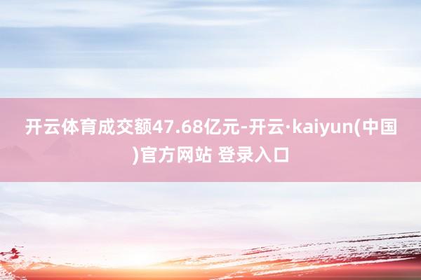 开云体育成交额47.68亿元-开云·kaiyun(中国)官方网站 登录入口