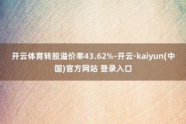 开云体育转股溢价率43.62%-开云·kaiyun(中国)官方网站 登录入口
