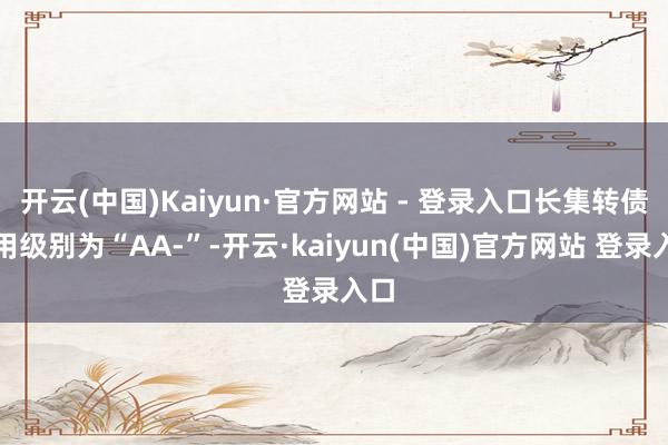 开云(中国)Kaiyun·官方网站 - 登录入口长集转债信用级别为“AA-”-开云·kaiyun(中国)官方网站 登录入口