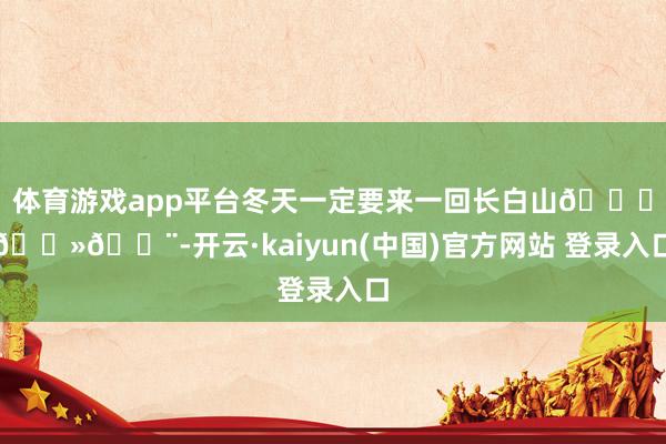 体育游戏app平台冬天一定要来一回长白山🏂🏻💨-开云·kaiyun(中国)官方网站 登录入口