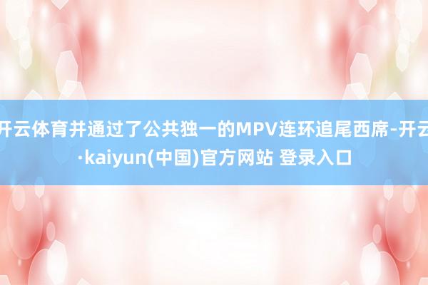 开云体育并通过了公共独一的MPV连环追尾西席-开云·kaiyun(中国)官方网站 登录入口