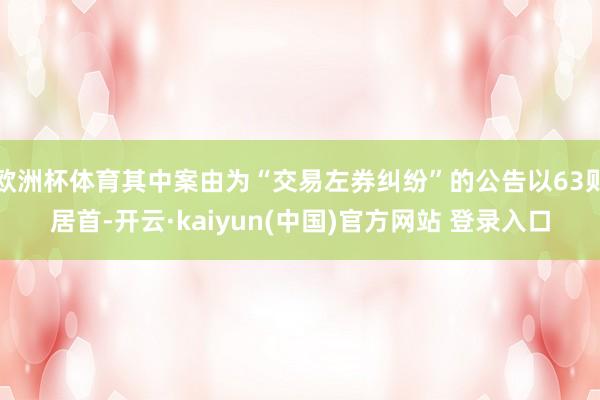 欧洲杯体育其中案由为“交易左券纠纷”的公告以63则居首-开云·kaiyun(中国)官方网站 登录入口